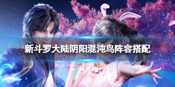 新斗罗大陆阴阳混沌鸟阵容搭配 新斗罗大陆阴阳混沌鸟阵容搭配图