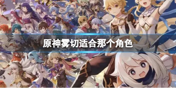 原神雾切适合那个角色（原神雾切给谁用）