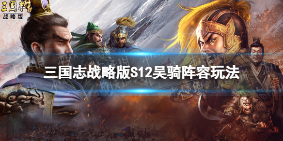 三国志战略版S12铁骑吴骑开荒攻略（三国志战略版 吴骑开荒）