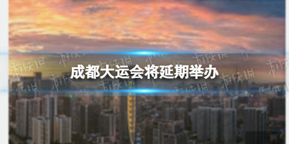成都大运会将延期举办（成都大运会能如期举办吗）