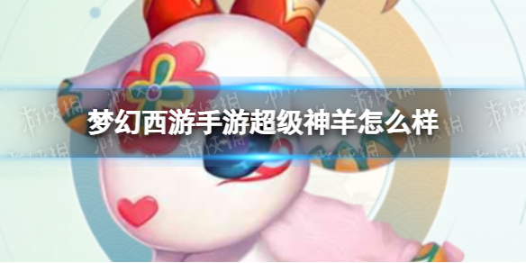 梦幻西游手游超级神羊怎么样（梦幻西游手游超级神狗和超级神羊）