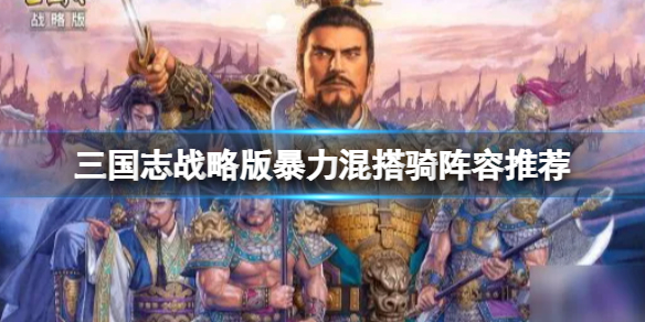 三国志战略版暴力混搭骑阵容推荐 三国志战略版最厉害的骑兵组合