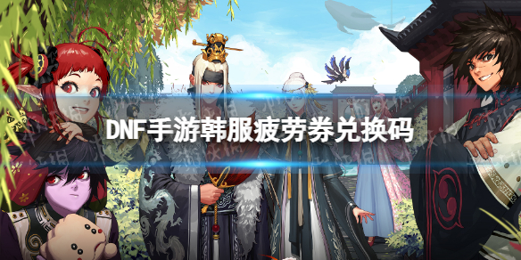 DNF手游韩服疲劳券兑换码 dnf礼包码兑换