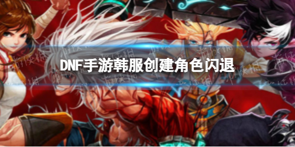 DNF手游韩服创建角色闪退 DNF游戏闪退