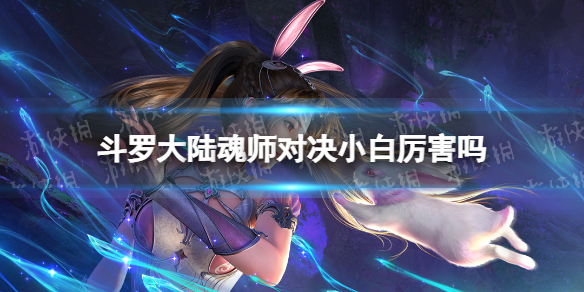 斗罗大陆魂师对决小白厉害吗 斗罗大陆魂师对决好吗