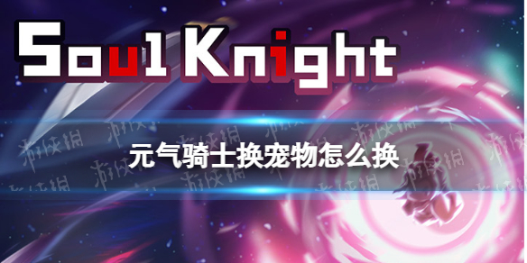 元气骑士换宠物怎么换 元气骑士怎么更换宠物?