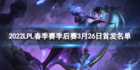 2022LPL春季赛季后赛3月26日首发名单 2021lpl春季赛分组