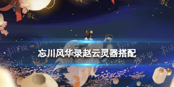 忘川风华录赵云灵器搭配 忘川风华录刘彻灵器套装