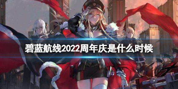 碧蓝航线2022周年庆是什么时候 碧蓝航线今年几周年