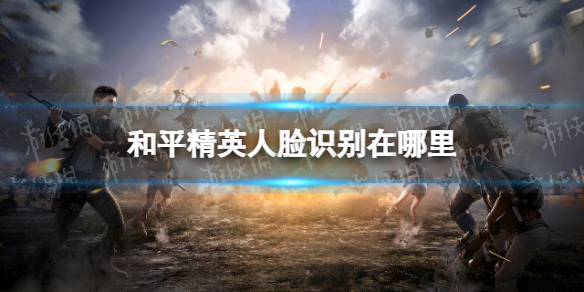 和平精英人脸识别在哪里（和平精英人脸识别在哪里弄）