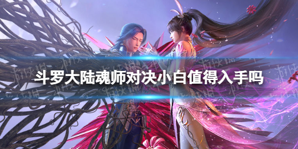 斗罗大陆魂师对决小白值得入手吗 斗罗大陆魂师对决小白值得入手吗知乎