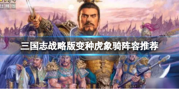 三国志战略版变种虎象骑阵容推荐（三国志战略版骑虎难下阵容）
