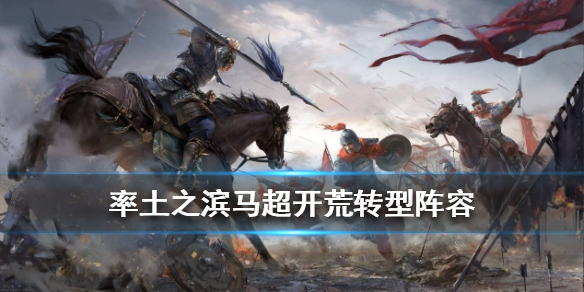 率土之滨马超开荒转型阵容搭配攻略（率土之滨马超队伍搭配）