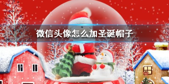 微信头像怎么加圣诞帽子 怎么给微信头像加上圣诞帽