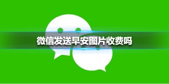 微信发送早安图片收费吗 微信发送早安图片要收费吗