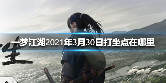 一梦江湖2021年3月30日打坐点在哪里 一梦江湖打坐地点怎么找2020