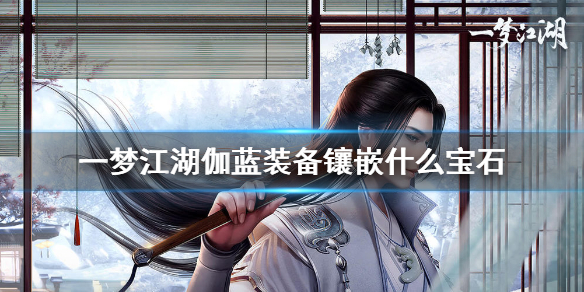 一梦江湖伽蓝装备镶嵌什么宝石（一梦江湖宝石镶嵌攻略伽蓝）