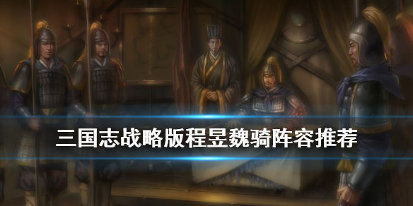 三国志战略版程昱魏骑阵容推荐 三国志战略版魏骑国家队程昱死太快