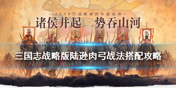 三国志战略版陆逊肉弓战法搭配 三国志战略版陆逊肉弓战法搭配