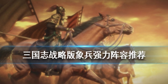 三国志战略版象兵阵容推荐（三国志战略版象兵战法搭配）