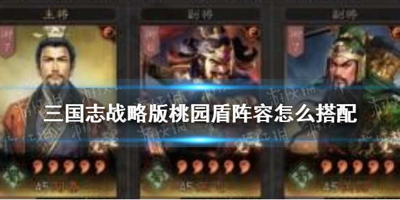 三国志战略版桃园盾阵容怎么搭配 三国志战略版桃园盾阵容怎么搭配好