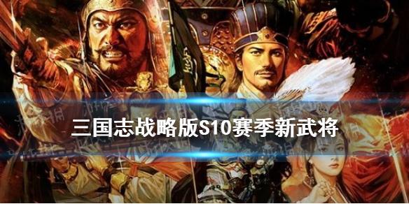 三国志战略版S10赛季新武将 三国志战略版s10赛季最强阵容