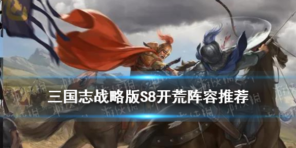 三国志战略版S8开荒阵容推荐（三国志战略版s7开荒阵容排行表）