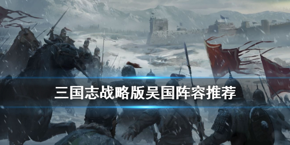 三国志战略版吴国阵容推荐 三国志战略版吴国阵容