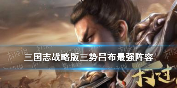 三国志战略版三势吕布最强阵容（三国志战略版三势吕布最强阵容搭配推荐哪个好）