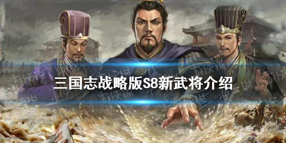 三国志战略版S8新武将介绍 三国志战略版s8赛季新武将