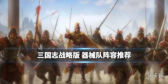 三国志战略版器械队阵容推荐（三国志战略版最强器械阵容）