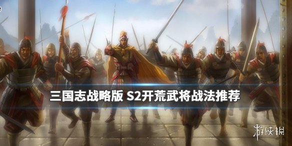三国志战略版S2开荒武将推荐（三国志战略版S2开荒武将及战法选择攻略）