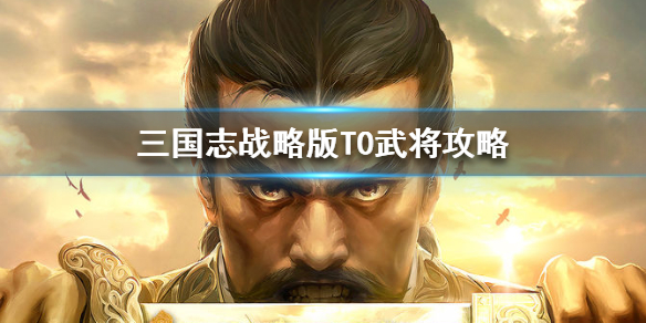 三国志战略版T0武将攻略（三国志战略版t0武将）
