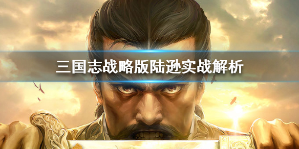 三国志战略版陆逊怎么样（三国志战略版陆逊前期）