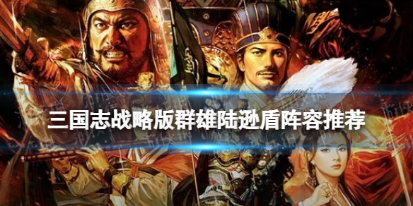 三国志战略版群雄陆逊盾阵容推荐（三国志战略版陆逊最强阵容怎样搭配阵容组合）