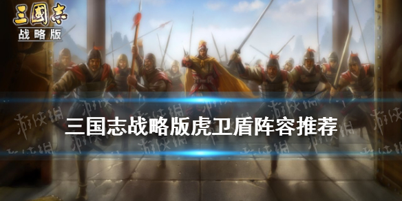 三国志战略版虎卫盾阵容推荐（三国志战略版虎卫盾战法搭配）