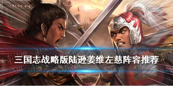 三国志战略版陆逊姜维左慈阵容推荐（三国志战略版陆逊姜维左慈阵容推荐图）