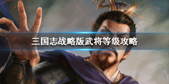 三国志战略版武将等级上限是多少（三国志战略版武将等级上限是多少级）