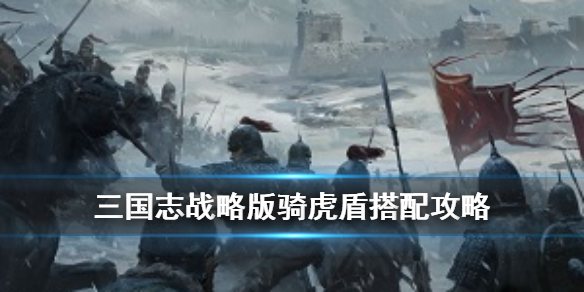 三国志战略版骑虎盾阵容推荐（三国志战略版虎豹骑阵容）