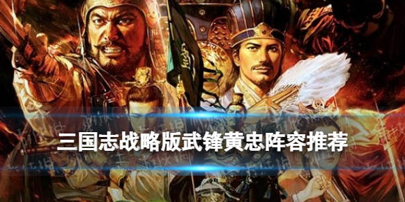 三国志战略版武锋黄忠阵容推荐 黄忠武锋盾