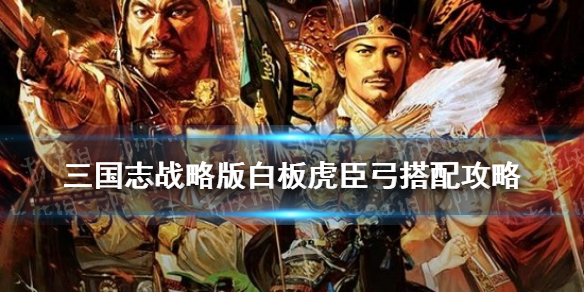 三国志战略版白板虎臣弓搭配推荐 三国志战略版虎臣弓带当锋还是弯弓