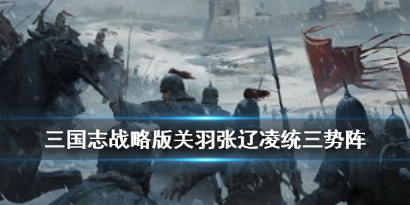 三国志战略版关羽三势阵怎么组（三国志战略版 关羽三势阵）