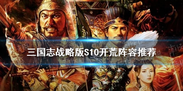 三国志战略版S10开荒阵容推荐（三国志战略版平民开荒最强阵容s1）