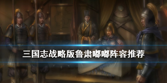 三国志战略版鲁肃嘟嘟阵容推荐（三国志战略版鲁肃嘟嘟阵容推荐最新）