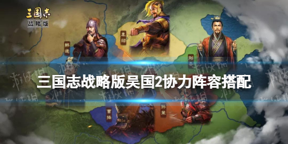 三国志战略版吴国将帅同心阵容推荐 三国志战略版吴国共存阵容