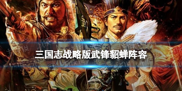 三国志战略版武锋貂蝉阵容推荐（三国志战略版武锋貂蝉阵容推荐图）