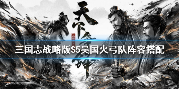 三国志战略版S5吴国火弓队阵容搭配（三国志战略版s5吴国肉弓）