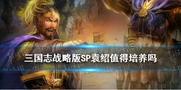三国志战略版SP袁绍值得培养吗（三国志战略版sp袁绍值得培养吗贴吧）
