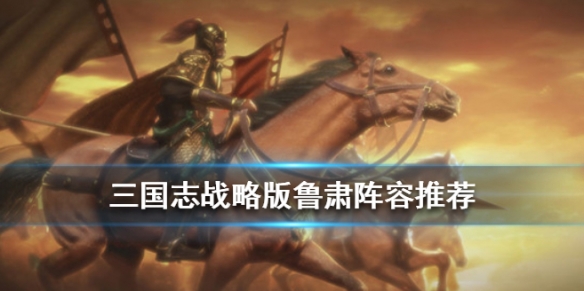 三国志战略版鲁肃阵容战法搭配 三国志战略版鲁肃阵容战法搭配