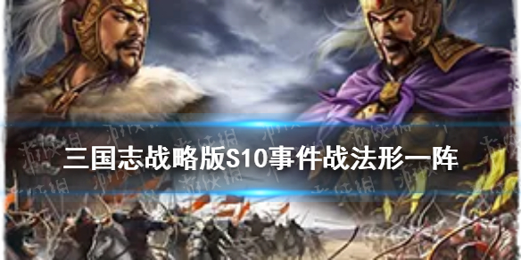 三国志战略版S10事件战法形一阵 三国志战略版s10新战法